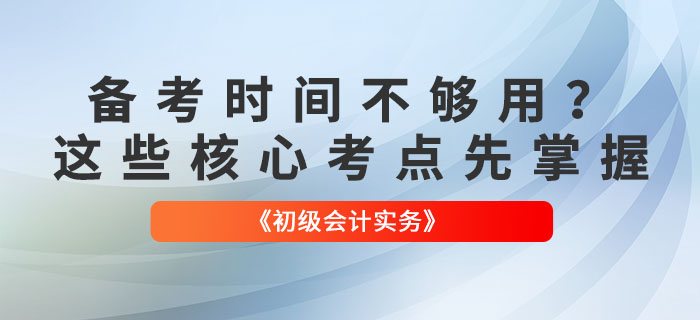 備考時(shí)間(jiān)不(bù)夠用(yòng)？《初級會(huì)計(jì)實務》這(zhè)些(xiē)核心考點先掌握！