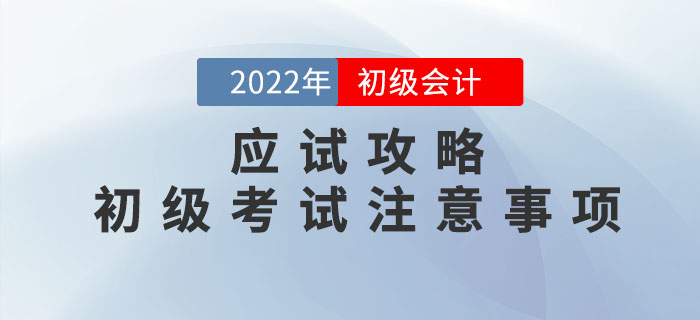 應試攻略：2022年(nián)初級會(huì)計(jì)考試注意事(shì)項有(yǒu)哪些(xiē)？考前必看(kàn)！